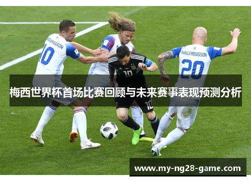 梅西世界杯首场比赛回顾与未来赛事表现预测分析