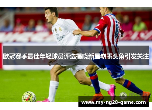 欧冠赛季最佳年轻球员评选揭晓新星崭露头角引发关注