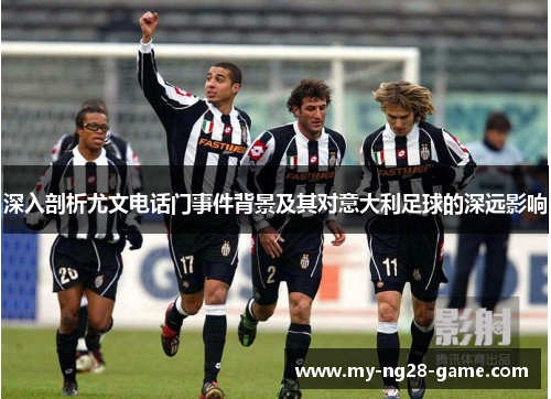 深入剖析尤文电话门事件背景及其对意大利足球的深远影响
