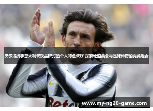 皮尔洛携手意大利餐饮品牌打造个人特色餐厅 探索地道美食与足球传奇的完美融合