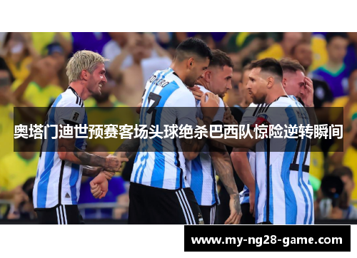 奥塔门迪世预赛客场头球绝杀巴西队惊险逆转瞬间