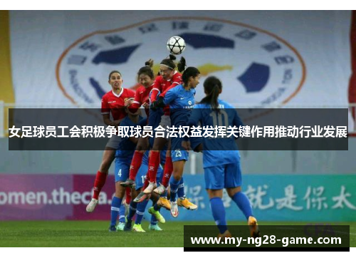 女足球员工会积极争取球员合法权益发挥关键作用推动行业发展