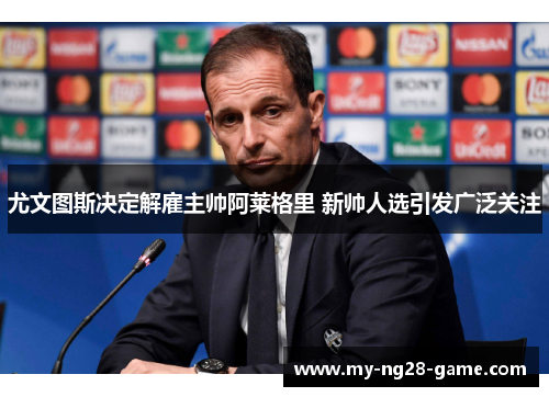 尤文图斯决定解雇主帅阿莱格里 新帅人选引发广泛关注