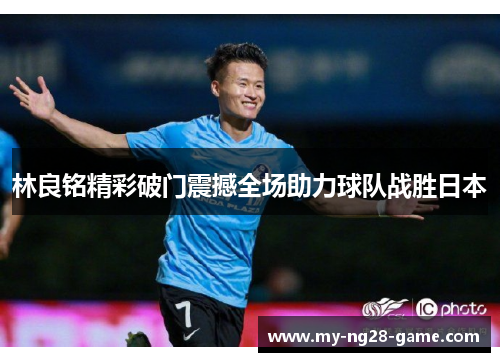 林良铭精彩破门震撼全场助力球队战胜日本