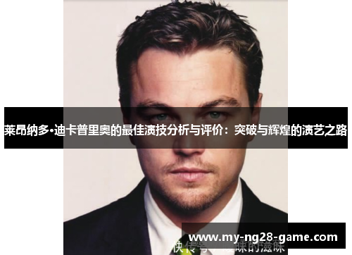 莱昂纳多·迪卡普里奥的最佳演技分析与评价:突破与辉煌的演艺之路 莱昂纳多·迪卡普里奥的最佳演技分析与评价:突破与辉煌的演艺之路