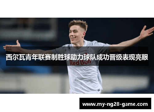 西尔瓦青年联赛制胜球助力球队成功晋级表现亮眼 西尔瓦青年联赛制胜球助力球队成功晋级表现亮眼