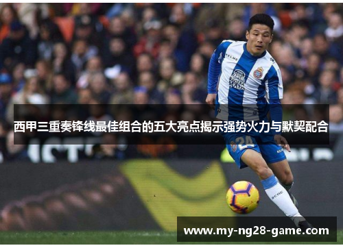 西甲三重奏锋线最佳组合的五大亮点揭示强势火力与默契配合 西甲三重奏锋线最佳组合的五大亮点揭示强势火力与默契配合