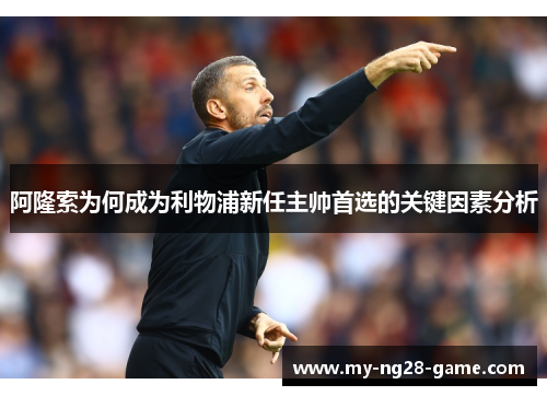 阿隆索为何成为利物浦新任主帅首选的关键因素分析 阿隆索为何成为利物浦新任主帅首选的关键因素分析