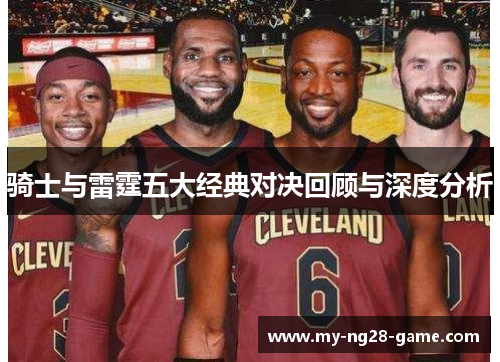 骑士与雷霆五大经典对决回顾与深度分析 骑士与雷霆五大经典对决回顾与深度分析
