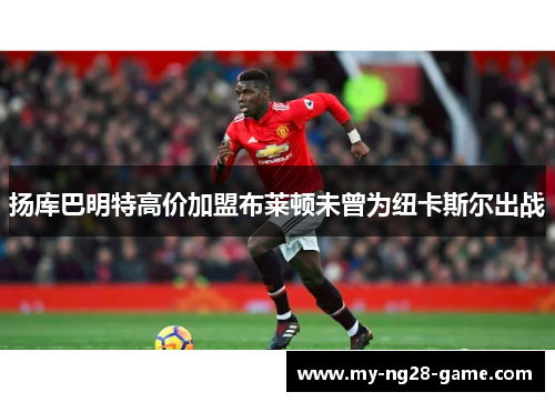 扬库巴明特高价加盟布莱顿未曾为纽卡斯尔出战